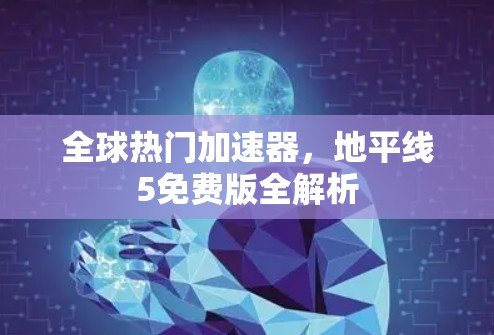 全球热门加速器，地平线5免费版全解析