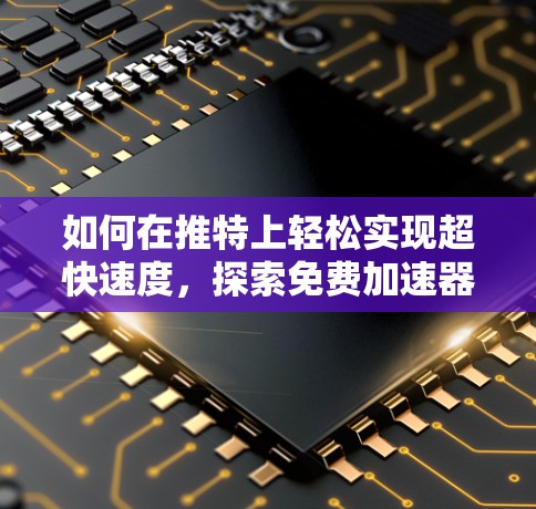 如何在推特上轻松实现超快速度，探索免费加速器的潜力