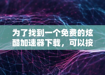 为了找到一个免费的炫酷<strong>加速器下载</strong>，可以按照以下步骤进行