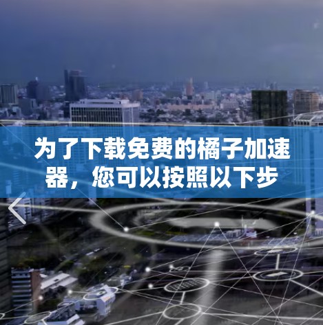 为了下载免费的橘子加速器,您可以按照以下步骤操作 为了下载免费的橘子加速器,您可以按照以下步骤操作