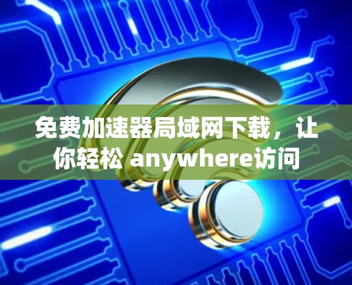 免费加速器局域网下载,让你轻松 anywhere访问 免费加速器局域网下载,让你轻松 anywhere访问