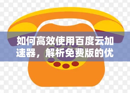 如何高效使用百度云加速器，解析免费版的优势与优化技巧