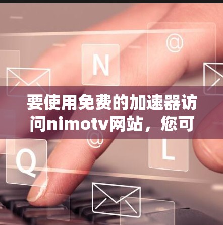 要使用免费的加速器访问nimotv网站，您可以选择以下几种选项，这些加速器都是安全且免费的