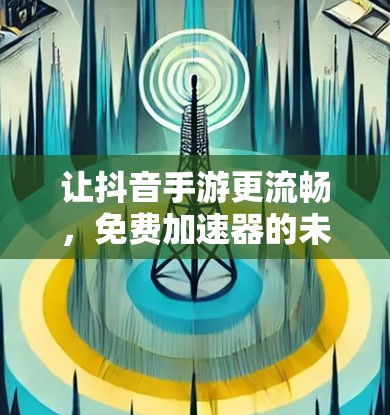 让抖音手游更流畅，免费加速器的未来可能