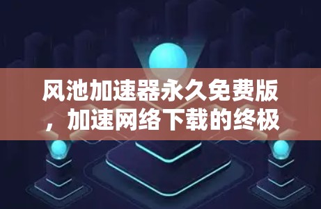 风池加速器永久免费版，加速网络下载的终极解决方案