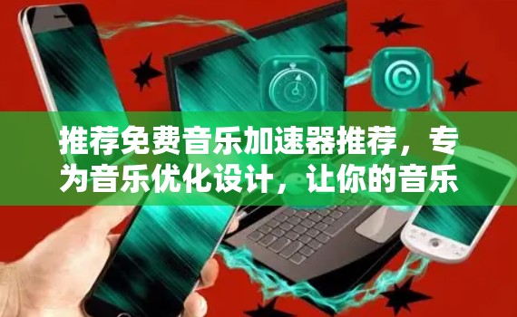 推荐免费音乐加速器推荐，专为音乐优化设计，让你的音乐更流畅！