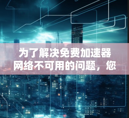 为了解决免费加速器网络不可用的问题，您可以按照以下步骤进行排查和解决