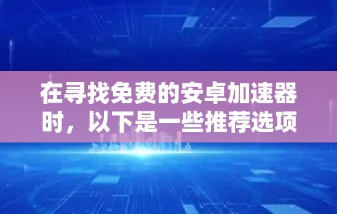 在寻找免费的安卓加速器时，以下是一些推荐选项，每个选项都有其独特的优势和特点，帮助你提升手机运行流畅度