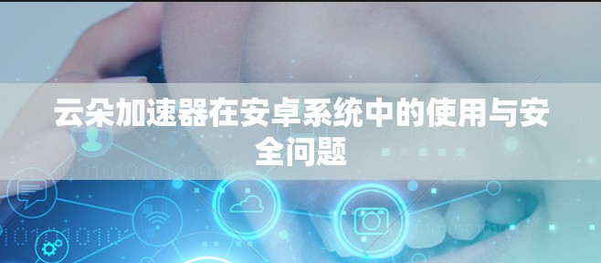 云朵加速器在安卓系统中的使用与安全问题