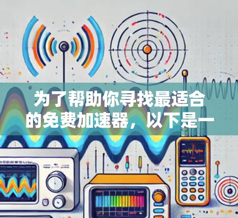 为了帮助你寻找最适合的免费加速器,以下是一些推荐和分类的总结 为了帮助你寻找最适合的免费加速器,以下是一些推荐和分类的总结