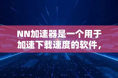 NN加速器是一个用于加速下载速度的软件,其使用方式和价格因版本而异。以下是详细的总结 NN加速器是一个用于加速下载速度的软件,其使用方式和价格因版本而异。以下是详细的总结