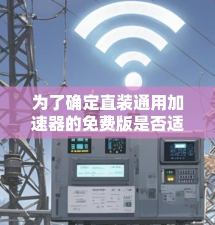 为了确定直装通用加速器的免费版是否适合你，以下是一些关键点的总结