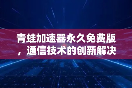 青蛙加速器永久免费版，通信技术的创新解决方案
