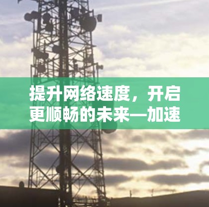 提升网络速度，开启更顺畅的未来—加速器永久免费版网络解析