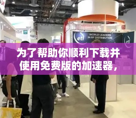 为了帮助你顺利下载并使用免费版的加速器，以下是一步步的指南