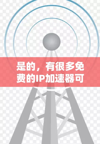 是的，有很多免费的IP加速器可以使用。如果你想要免费选择IP加速器，以下是一些推荐