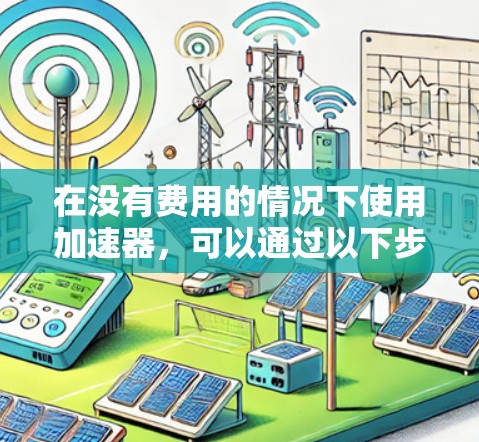 在没有费用的情况下使用加速器,可以通过以下步骤来实现 在没有费用的情况下使用加速器,可以通过以下步骤来实现