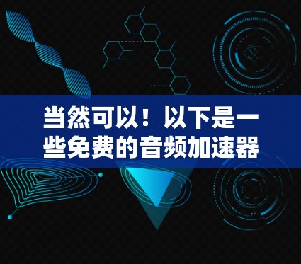 当然可以！以下是一些免费的音频加速器推荐，适合您使用