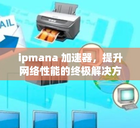 ipmana 加速器，提升网络性能的终极解决方案