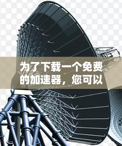 为了下载一个免费的加速器,您可以按照以下步骤进行操作 为了下载一个免费的加速器,您可以按照以下步骤进行操作