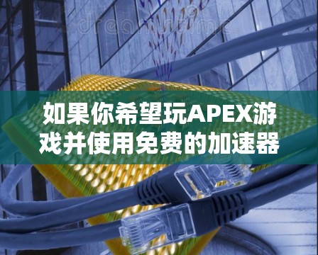 如果你希望玩APEX游戏并使用免费的加速器,以下是一些推荐选项 如果你希望玩APEX游戏并使用免费的加速器,以下是一些推荐选项