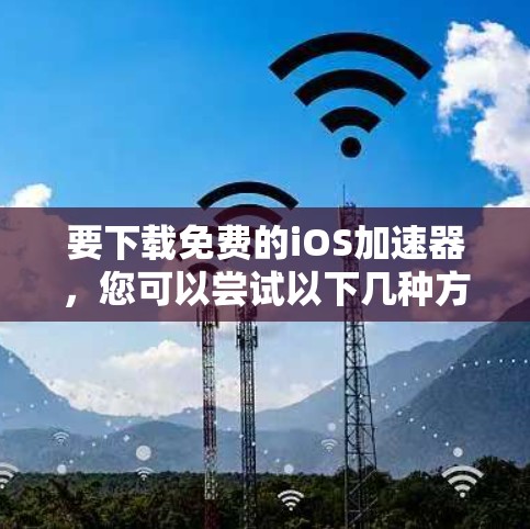 要下载免费的iOS加速器,您可以尝试以下几种方法 要下载免费的iOS加速器,您可以尝试以下几种方法