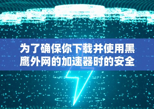 为了确保你下载并使用黑鹰外网的加速器时的安全性，以下是一些关键步骤的建议