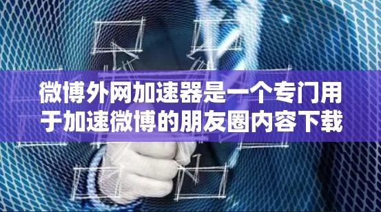 微博外网加速器是一个专门用于加速微博的朋友圈内容下载功能的工具。它通过网络加速技术，帮助用户更快地访问微博上的视频、图片和其他资源。以下是关于微博外网加速器的详细分析和推荐