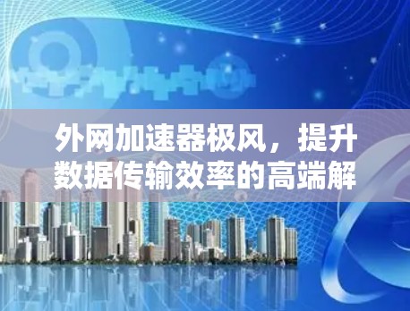 外网加速器极风,提升数据传输效率的高端解决方案 外网加速器极风,提升数据传输效率的高端解决方案