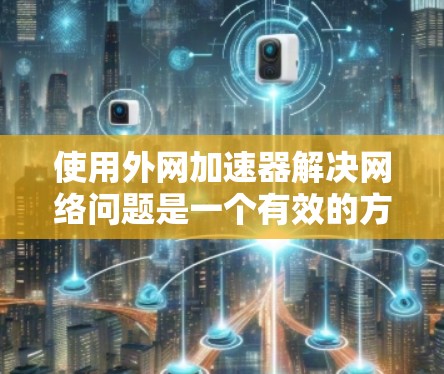 使用外网加速器解决网络问题是一个有效的方法，但需要仔细规划和考虑。以下是一个有条理的步骤指南，帮助您高效地使用外网加速器