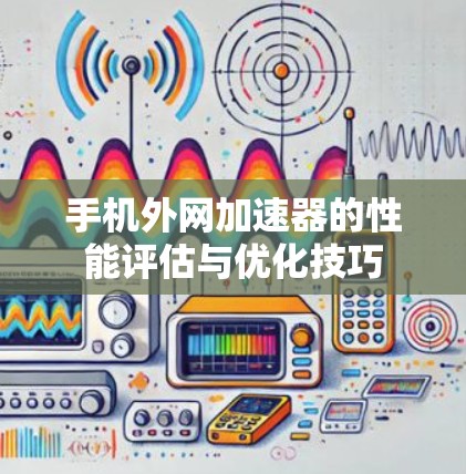 手机外网加速器的性能评估与优化技巧 手机外网加速器的性能评估与优化技巧