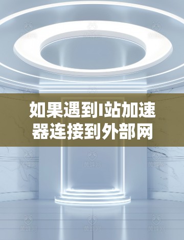 如果遇到I站加速器连接到外部网络的困难，以下是一些可能的步骤和解决方案