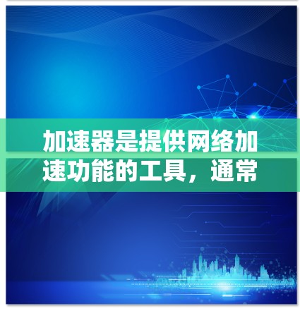 加速器是提供网络加速功能的工具,通常可以在国内的互联网服务(如QQ、微信、微博等)中找到。如果你希望使用加速器,可以尝试以下步骤 加速器是提供网络加速功能的工具,通常可以在国内的互联网服务(如QQ、微信、微博等)中找到。如果你希望使用加速器,可以尝试以下步骤