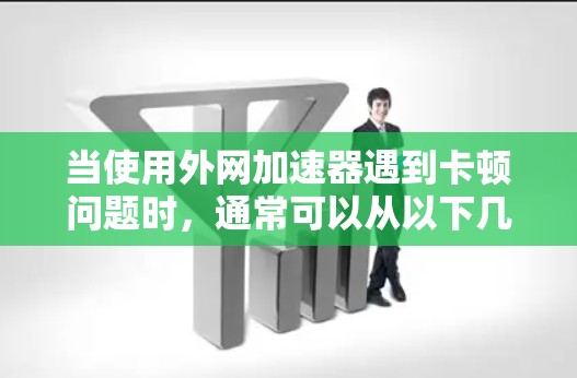 当使用外网加速器遇到卡顿问题时,通常可以从以下几个方面入手解决问题 当使用外网加速器遇到卡顿问题时,通常可以从以下几个方面入手解决问题