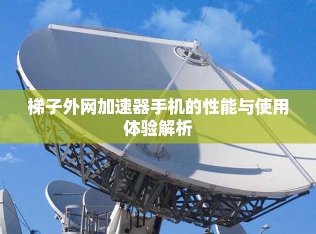 梯子外网加速器手机的性能与使用体验解析