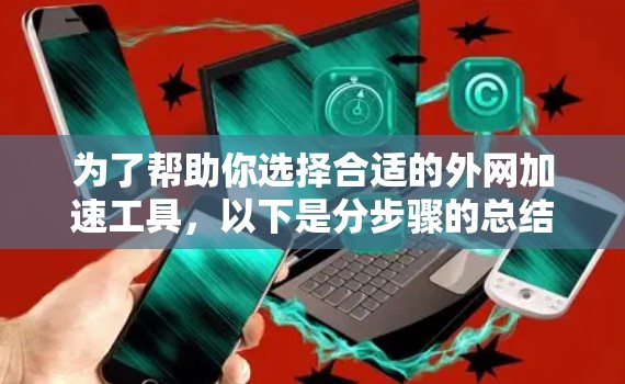 为了帮助你选择合适的外网加速工具，以下是分步骤的总结和推荐