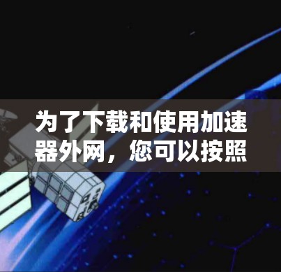 为了下载和使用加速器外网，您可以按照以下步骤进行