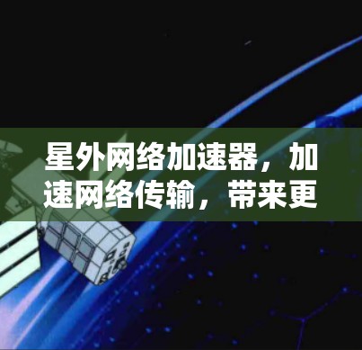 星外网络加速器,加速网络传输,带来更顺畅的通信体验 星外网络加速器,加速网络传输,带来更顺畅的通信体验
