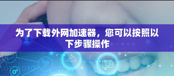 为了下载外网加速器，您可以按照以下步骤操作