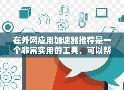 在外网应用加速器推荐是一个非常实用的工具,可以帮助你提升网络性能,减少等待时间。以下是一些常见的推荐工具,涵盖了不同的需求和使用场景 在外网应用加速器推荐是一个非常实用的工具,可以帮助你提升网络性能,减少等待时间。以下是一些常见的推荐工具,涵盖了不同的需求和使用场景