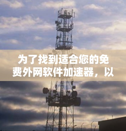 为了找到适合您的免费外网软件加速器,以下是一个有条理的总结和建议 为了找到适合您的免费外网软件加速器,以下是一个有条理的总结和建议