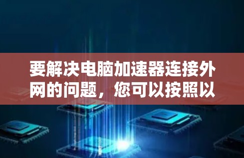 要解决电脑加速器连接外网的问题,您可以按照以下步骤操作 要解决电脑加速器连接外网的问题,您可以按照以下步骤操作