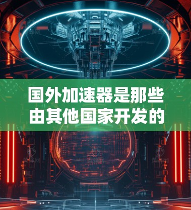 国外加速器是那些由其他国家开发的产品,通常在技术上创新但因生产来源或成本较高而无法在中国市场销售。以下是关于国外加速器的详细分析 国外加速器是那些由其他国家开发的产品,通常在技术上创新但因生产来源或成本较高而无法在中国市场销售。以下是关于国外加速器的详细分析