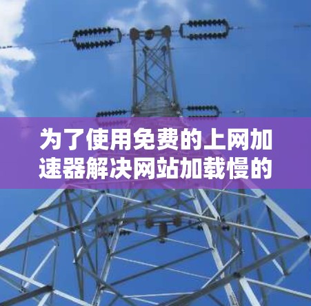 为了使用免费的上网加速器解决网站加载慢的问题,可以按照以下步骤操作 为了使用免费的上网加速器解决网站加载慢的问题,可以按照以下步骤操作