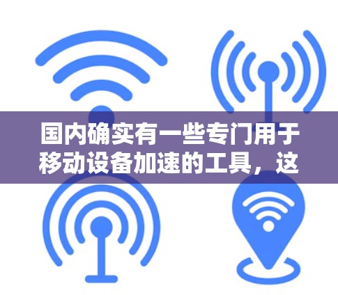 国内确实有一些专门用于移动设备加速的工具,这些工具可以帮助用户在移动设备上获得更快的网络连接。以下是一些主要的国内移动加速器及其特点 国内确实有一些专门用于移动设备加速的工具,这些工具可以帮助用户在移动设备上获得更快的网络连接。以下是一些主要的国内移动加速器及其特点