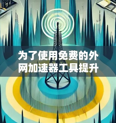 为了使用免费的外网加速器工具提升电脑性能,以下是一步步的指南 为了使用免费的外网加速器工具提升电脑性能,以下是一步步的指南