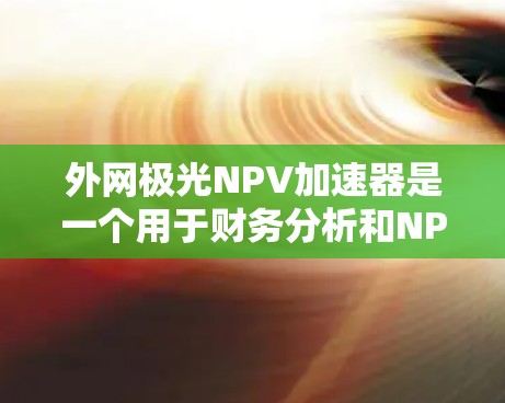 外网极光NPV加速器是一个用于财务分析和NPV计算的工具,特别适用于外网环境下的数据输入和计算。以下是一些可能的功能和使用指南 外网极光NPV加速器是一个用于财务分析和NPV计算的工具,特别适用于外网环境下的数据输入和计算。以下是一些可能的功能和使用指南