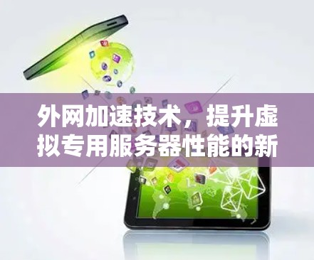 外网加速技术,提升虚拟专用服务器性能的新突破 外网加速技术,提升虚拟专用服务器性能的新突破