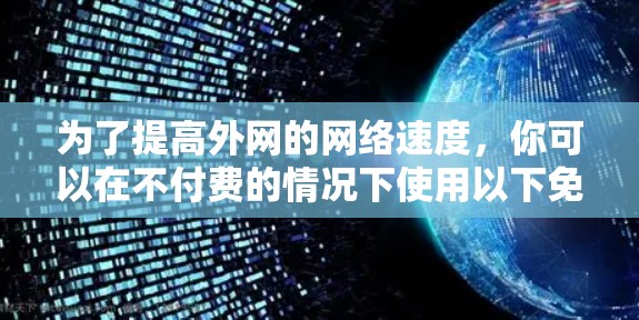 为了提高外网的网络速度，你可以在不付费的情况下使用以下免费工具