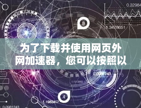 为了下载并使用网页外网加速器，您可以按照以下步骤进行